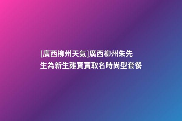 [廣西柳州天氣]廣西柳州朱先生為新生雞寶寶取名時尚型套餐-第1張-公司起名-玄機派